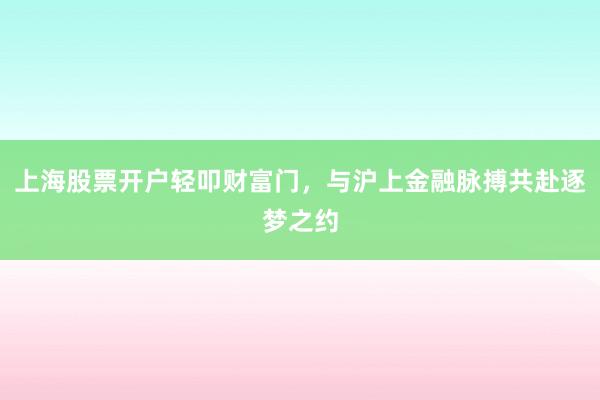 上海股票开户轻叩财富门，与沪上金融脉搏共赴逐梦之约