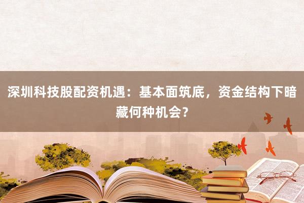 深圳科技股配资机遇：基本面筑底，资金结构下暗藏何种机会？