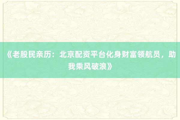 《老股民亲历：北京配资平台化身财富领航员，助我乘风破浪》