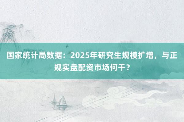国家统计局数据：2025年研究生规模扩增，与正规实盘配资市场何干？