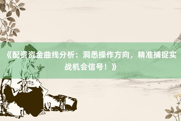 《配资资金曲线分析：洞悉操作方向，精准捕捉实战机会信号！》
