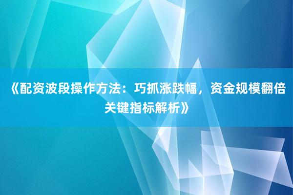 《配资波段操作方法：巧抓涨跌幅，资金规模翻倍关键指标解析》