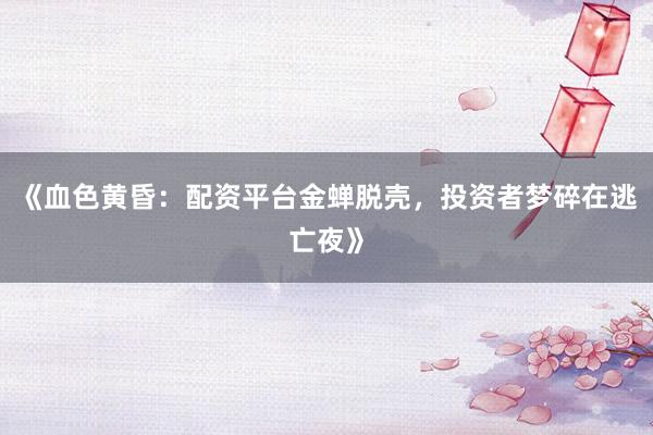 《血色黄昏：配资平台金蝉脱壳，投资者梦碎在逃亡夜》