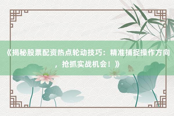 《揭秘股票配资热点轮动技巧：精准捕捉操作方向，抢抓实战机会！》