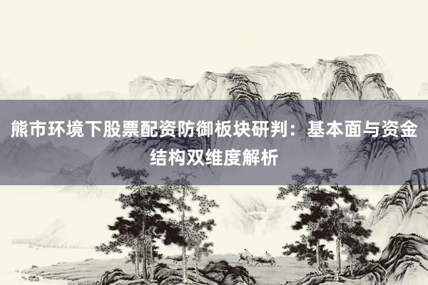 熊市环境下股票配资防御板块研判：基本面与资金结构双维度解析