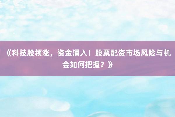 《科技股领涨，资金涌入！股票配资市场风险与机会如何把握？》
