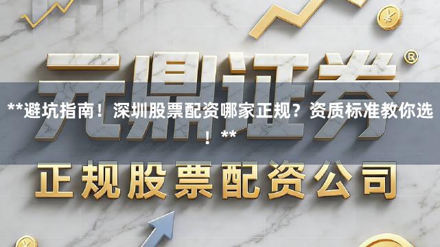 **避坑指南！深圳股票配资哪家正规？资质标准教你选！**