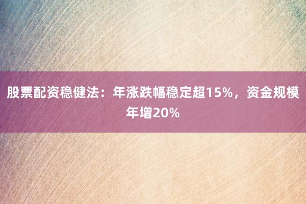 股票配资稳健法：年涨跌幅稳定超15%，资金规模年增20%