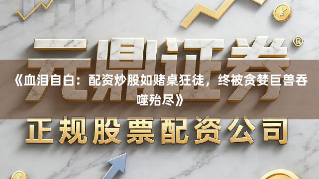 《血泪自白：配资炒股如赌桌狂徒，终被贪婪巨兽吞噬殆尽》