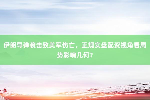伊朗导弹袭击致美军伤亡，正规实盘配资视角看局势影响几何？