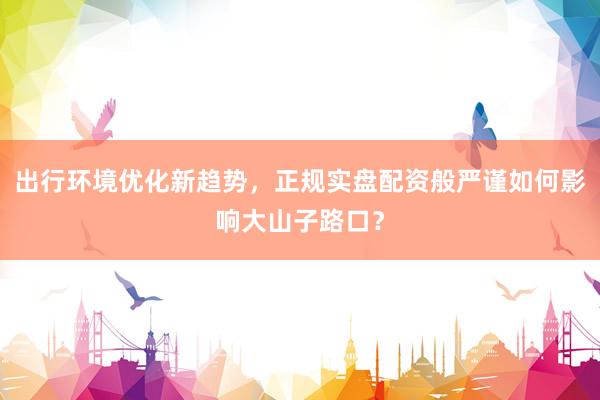出行环境优化新趋势，正规实盘配资般严谨如何影响大山子路口？