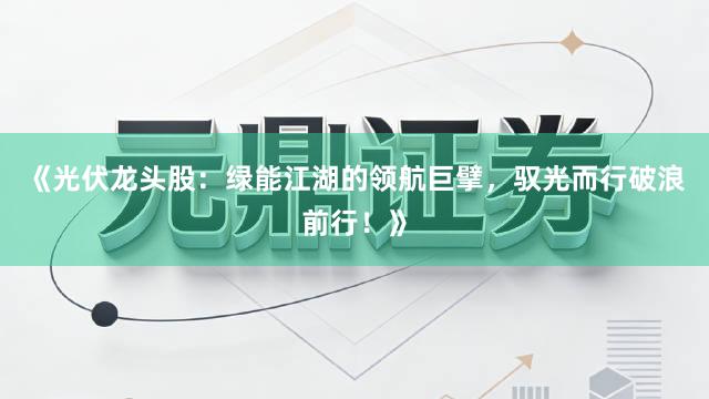 《光伏龙头股：绿能江湖的领航巨擘，驭光而行破浪前行！》