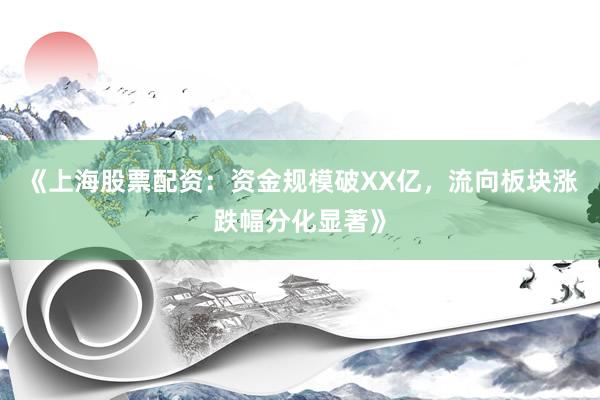 《上海股票配资：资金规模破XX亿，流向板块涨跌幅分化显著》