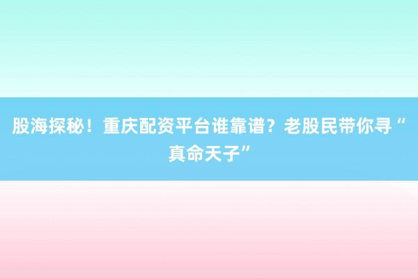 股海探秘！重庆配资平台谁靠谱？老股民带你寻“真命天子”