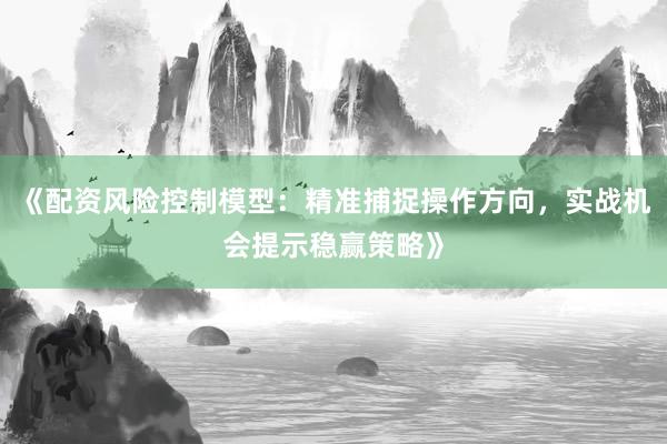《配资风险控制模型：精准捕捉操作方向，实战机会提示稳赢策略》