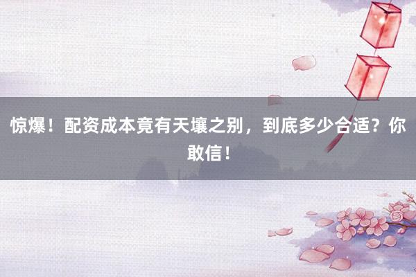 惊爆！配资成本竟有天壤之别，到底多少合适？你敢信！