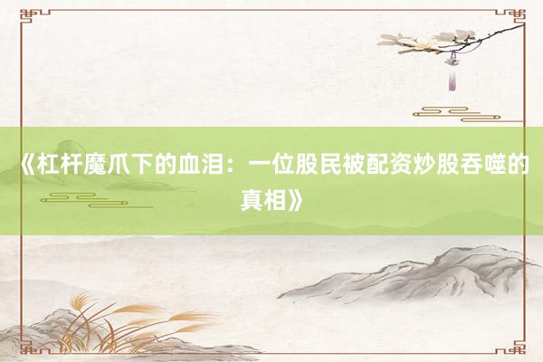 《杠杆魔爪下的血泪：一位股民被配资炒股吞噬的真相》