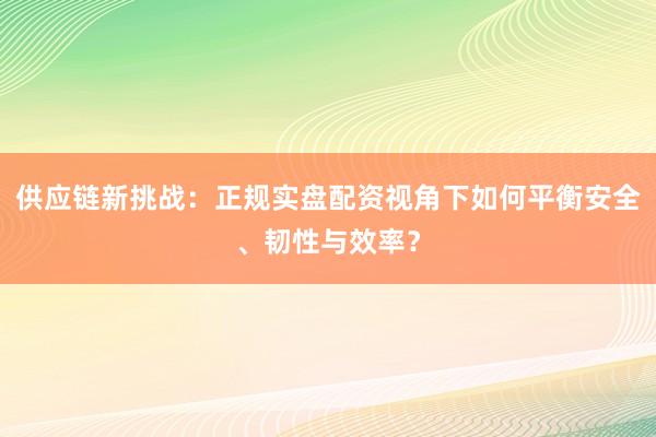 供应链新挑战：正规实盘配资视角下如何平衡安全、韧性与效率？