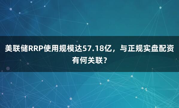 美联储RRP使用规模达57.18亿，与正规实盘配资有何关联？