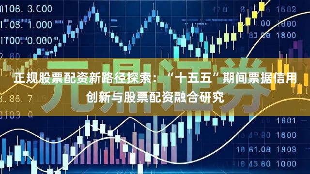 正规股票配资新路径探索：“十五五”期间票据信用创新与股票配资融合研究