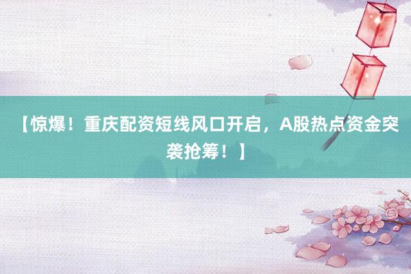 【惊爆！重庆配资短线风口开启，A股热点资金突袭抢筹！】
