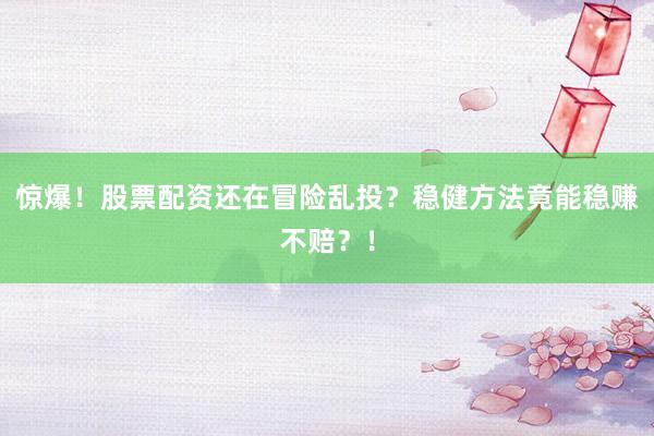 惊爆！股票配资还在冒险乱投？稳健方法竟能稳赚不赔？！