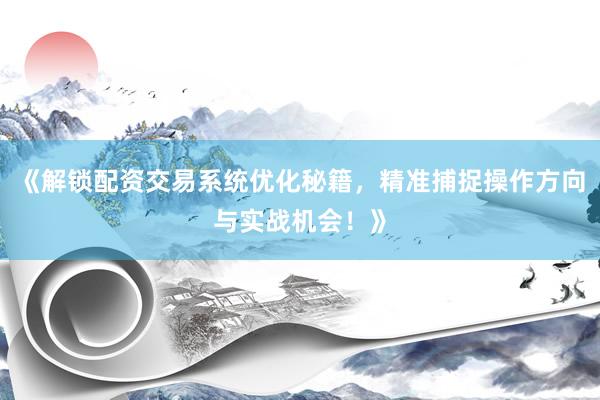 《解锁配资交易系统优化秘籍，精准捕捉操作方向与实战机会！》