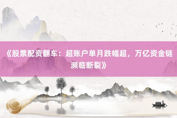 《股票配资翻车：超账户单月跌幅超，万亿资金链濒临断裂》