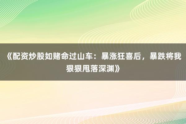 《配资炒股如赌命过山车：暴涨狂喜后，暴跌将我狠狠甩落深渊》
