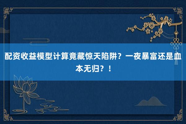 配资收益模型计算竟藏惊天陷阱？一夜暴富还是血本无归？！
