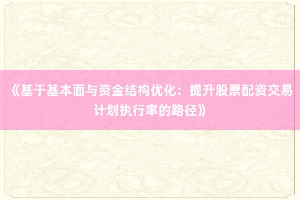 《基于基本面与资金结构优化：提升股票配资交易计划执行率的路径》