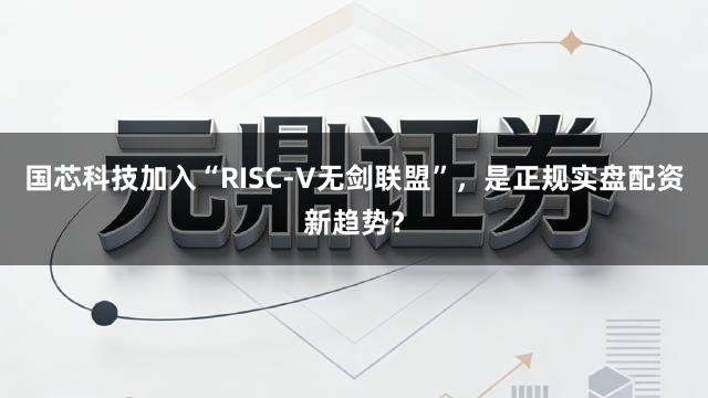 国芯科技加入“RISC-V无剑联盟”，是正规实盘配资新趋势？