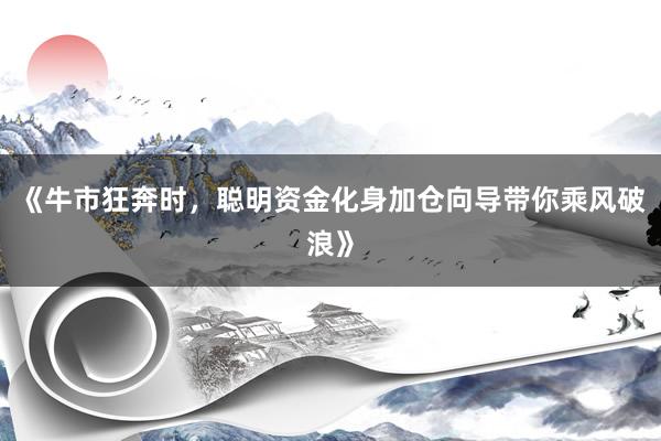 《牛市狂奔时，聪明资金化身加仓向导带你乘风破浪》