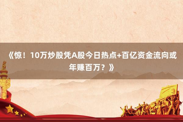 《惊！10万炒股凭A股今日热点+百亿资金流向或年赚百万？》