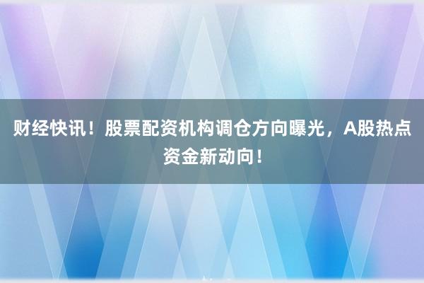 财经快讯！股票配资机构调仓方向曝光，A股热点资金新动向！