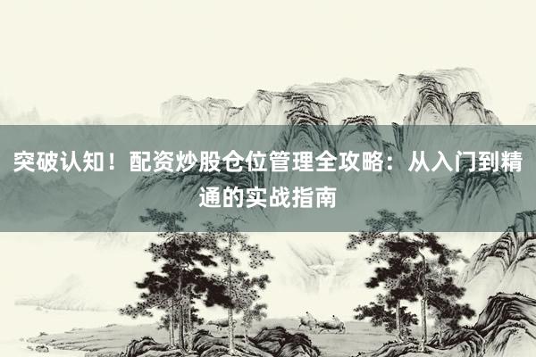 突破认知！配资炒股仓位管理全攻略：从入门到精通的实战指南