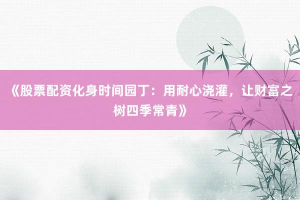 《股票配资化身时间园丁：用耐心浇灌，让财富之树四季常青》