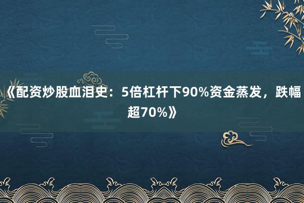 《配资炒股血泪史：5倍杠杆下90%资金蒸发，跌幅超70%》