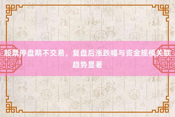 股票停盘期不交易，复盘后涨跌幅与资金规模关联趋势显著