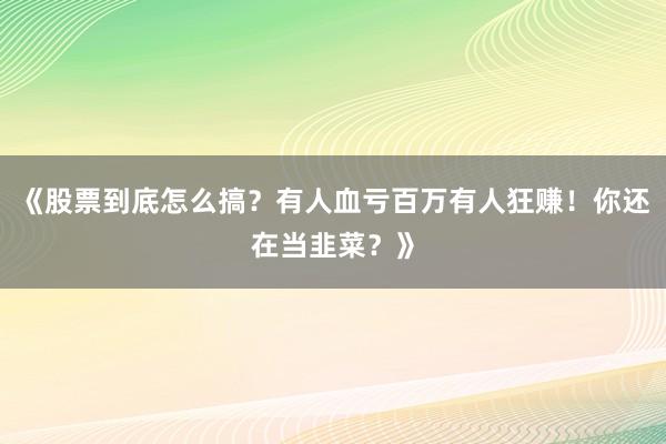 《股票到底怎么搞？有人血亏百万有人狂赚！你还在当韭菜？》