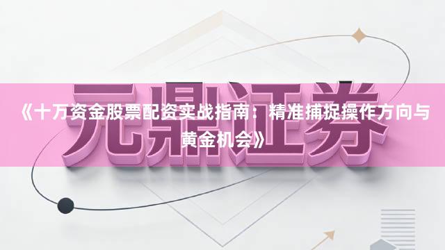 《十万资金股票配资实战指南：精准捕捉操作方向与黄金机会》