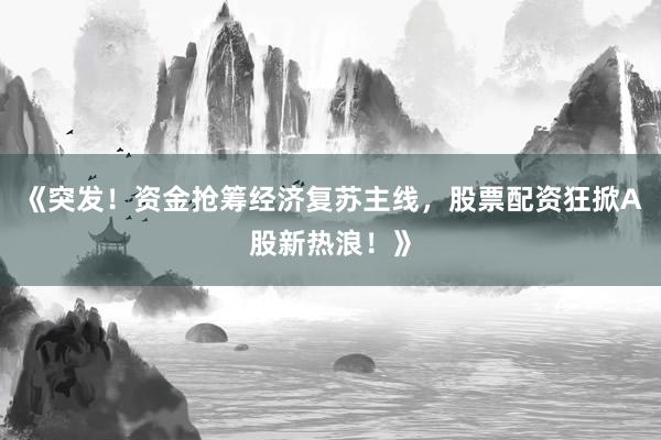 《突发！资金抢筹经济复苏主线，股票配资狂掀A股新热浪！》