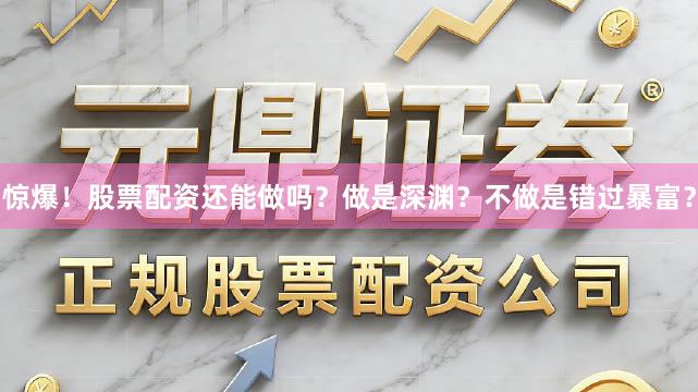 惊爆！股票配资还能做吗？做是深渊？不做是错过暴富？