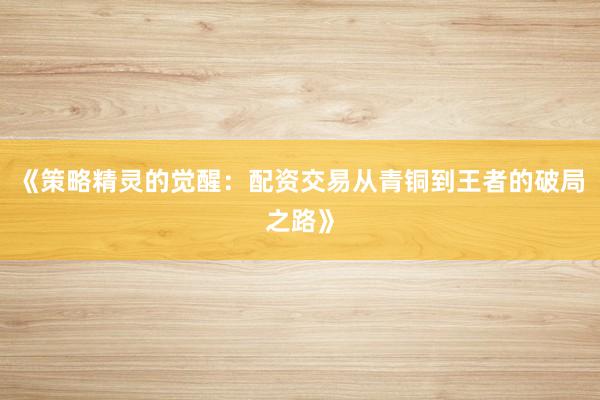 《策略精灵的觉醒：配资交易从青铜到王者的破局之路》