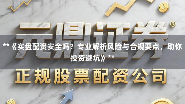 **《实盘配资安全吗？专业解析风险与合规要点，助你投资避坑》**