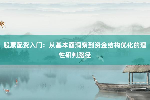 股票配资入门：从基本面洞察到资金结构优化的理性研判路径