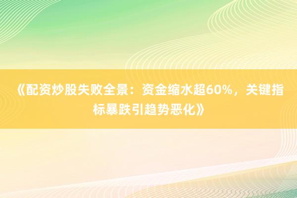 《配资炒股失败全景：资金缩水超60%，关键指标暴跌引趋势恶化》