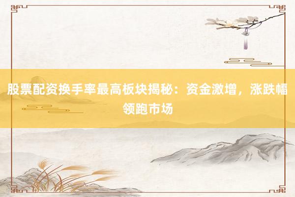 股票配资换手率最高板块揭秘：资金激增，涨跌幅领跑市场