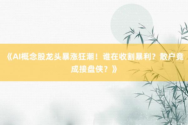 《AI概念股龙头暴涨狂潮！谁在收割暴利？散户竟成接盘侠？》
