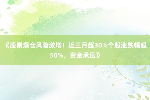 《股票爆仓风险激增！近三月超30%个股涨跌幅超50%，资金承压》